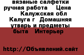 вязаные салфетки(ручная работа) › Цена ­ 300 - Калужская обл., Калуга г. Домашняя утварь и предметы быта » Интерьер   